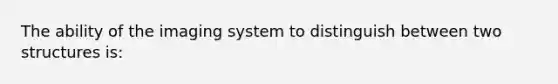 The ability of the imaging system to distinguish between two structures is: