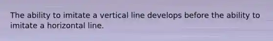 The ability to imitate a <a href='https://www.questionai.com/knowledge/k6j3Z69xQg-vertical-line' class='anchor-knowledge'>vertical line</a> develops before the ability to imitate a horizontal line.