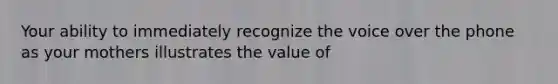 Your ability to immediately recognize the voice over the phone as your mothers illustrates the value of