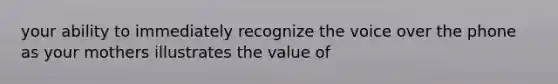 your ability to immediately recognize the voice over the phone as your mothers illustrates the value of