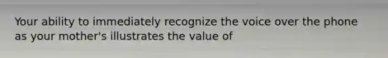 Your ability to immediately recognize the voice over the phone as your mother's illustrates the value of