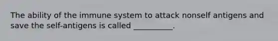 The ability of the immune system to attack nonself antigens and save the self-antigens is called __________.