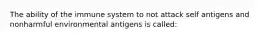 The ability of the immune system to not attack self antigens and nonharmful environmental antigens is called: