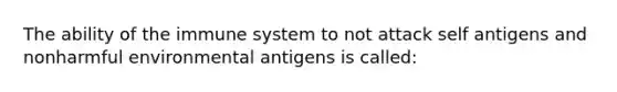 The ability of the immune system to not attack self antigens and nonharmful environmental antigens is called: