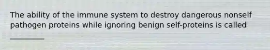 The ability of the immune system to destroy dangerous nonself pathogen proteins while ignoring benign self-proteins is called _________