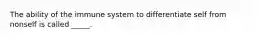 The ability of the immune system to differentiate self from nonself is called _____.