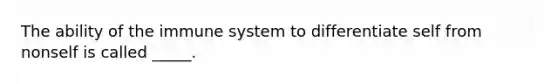 The ability of the immune system to differentiate self from nonself is called _____.