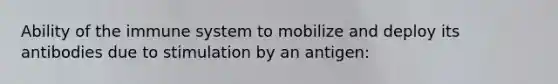 Ability of the immune system to mobilize and deploy its antibodies due to stimulation by an antigen: