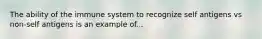 The ability of the immune system to recognize self antigens vs non-self antigens is an example of...