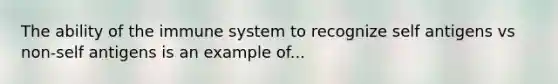 The ability of the immune system to recognize self antigens vs non-self antigens is an example of...