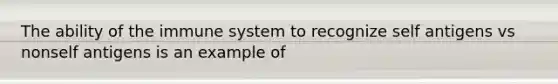 The ability of the immune system to recognize self antigens vs nonself antigens is an example of