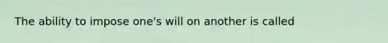 The ability to impose one's will on another is called