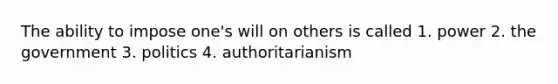 The ability to impose one's will on others is called 1. power 2. the government 3. politics 4. authoritarianism