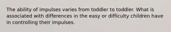 The ability of impulses varies from toddler to toddler. What is associated with differences in the easy or difficulty children have in controlling their impulses.