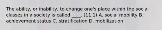 The ability, or inability, to change one's place within the social classes in a society is called ____. (11.1) A. social mobility B. achievement status C. stratification D. mobilization