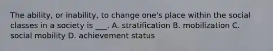 The ability, or inability, to change one's place within the social classes in a society is ___. A. stratification B. mobilization C. social mobility D. achievement status