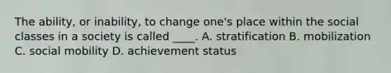 The ability, or inability, to change one's place within the social classes in a society is called ____. A. stratification B. mobilization C. social mobility D. achievement status