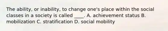 The ability, or inability, to change one's place within the social classes in a society is called ____. A. achievement status B. mobilization C. stratification D. social mobility