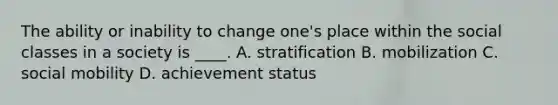 The ability or inability to change one's place within the social classes in a society is ____. A. stratification B. mobilization C. social mobility D. achievement status