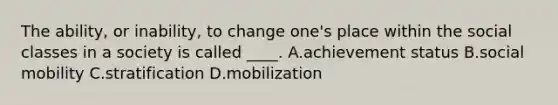 The ability, or inability, to change one's place within the social classes in a society is called ____. A.achievement status B.social mobility C.stratification D.mobilization