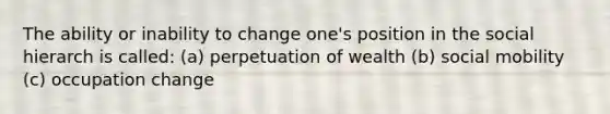 The ability or inability to change one's position in the social hierarch is called: (a) perpetuation of wealth (b) social mobility (c) occupation change