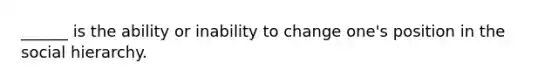 ______ is the ability or inability to change one's position in the social hierarchy.