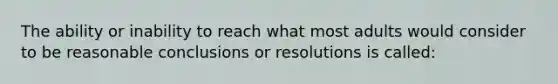 The ability or inability to reach what most adults would consider to be reasonable conclusions or resolutions is called: