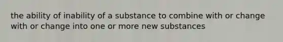 the ability of inability of a substance to combine with or change with or change into one or more new substances