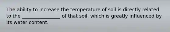 The ability to increase the temperature of soil is directly related to the ________________ of that soil, which is greatly influenced by its water content.