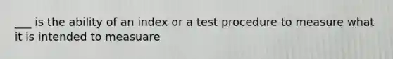 ___ is the ability of an index or a test procedure to measure what it is intended to measuare