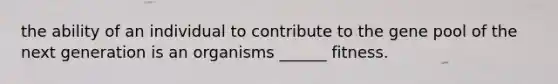 the ability of an individual to contribute to the gene pool of the next generation is an organisms ______ fitness.