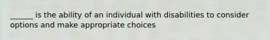 ______ is the ability of an individual with disabilities to consider options and make appropriate choices