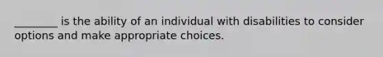 ________ is the ability of an individual with disabilities to consider options and make appropriate choices.