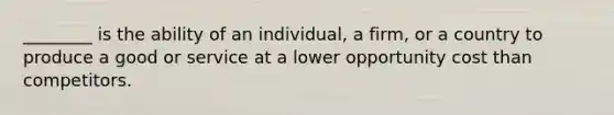 ________ is the ability of an individual, a firm, or a country to produce a good or service at a lower opportunity cost than competitors.