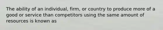 The ability of an individual, firm, or country to produce more of a good or service than competitors using the same amount of resources is known as