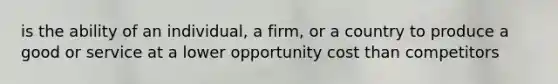 is the ability of an individual, a firm, or a country to produce a good or service at a lower opportunity cost than competitors