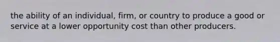 the ability of an individual, firm, or country to produce a good or service at a lower opportunity cost than other producers.