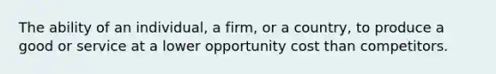 The ability of an individual, a firm, or a country, to produce a good or service at a lower opportunity cost than competitors.