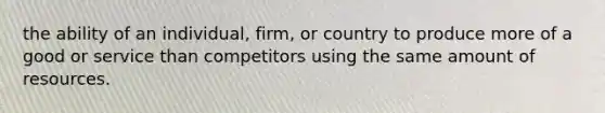 the ability of an individual, firm, or country to produce more of a good or service than competitors using the same amount of resources.