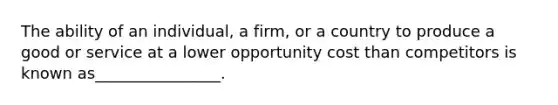 The ability of an​ individual, a​ firm, or a country to produce a good or service at a lower opportunity cost than competitors is known as________________.