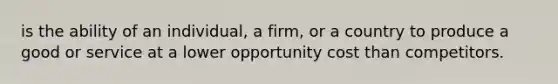 is the ability of an​ individual, a​ firm, or a country to produce a good or service at a lower opportunity cost than competitors.