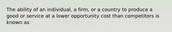 The ability of an individual, a firm, or a country to produce a good or service at a lower opportunity cost than competitors is known as