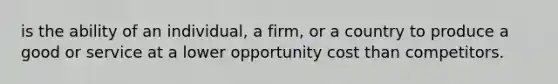 is the ability of an individual, a firm, or a country to produce a good or service at a lower opportunity cost than competitors.