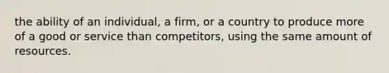 the ability of an individual, a firm, or a country to produce more of a good or service than competitors, using the same amount of resources.