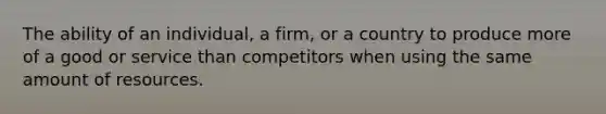 The ability of an individual, a firm, or a country to produce more of a good or service than competitors when using the same amount of resources.