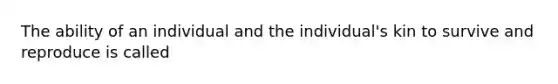 The ability of an individual and the individual's kin to survive and reproduce is called