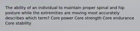 The ability of an individual to maintain proper spinal and hip posture while the extremities are moving most accurately describes which term? Core power Core strength Core endurance Core stability