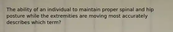 The ability of an individual to maintain proper spinal and hip posture while the extremities are moving most accurately describes which term?
