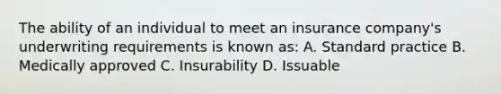 The ability of an individual to meet an insurance company's underwriting requirements is known as: A. Standard practice B. Medically approved C. Insurability D. Issuable