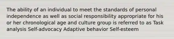 The ability of an individual to meet the standards of personal independence as well as social responsibility appropriate for his or her chronological age and culture group is referred to as Task analysis Self-advocacy Adaptive behavior Self-esteem